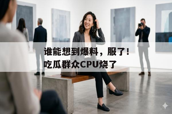 谁能想到爆料，服了！吃瓜群众CPU烧了