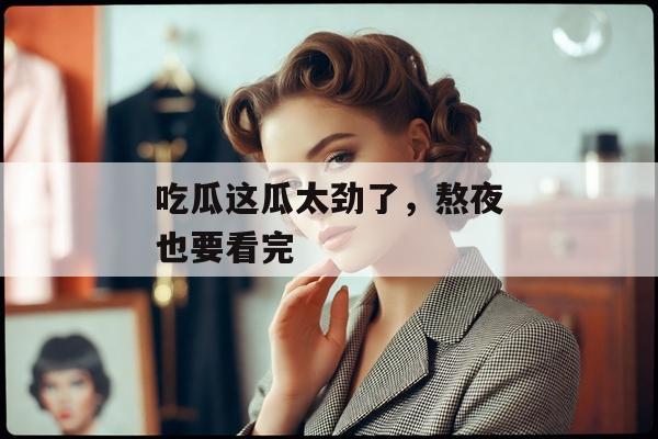 吃瓜这瓜太劲了,熬夜也要看完 吃瓜这瓜太劲了,熬夜也要看完