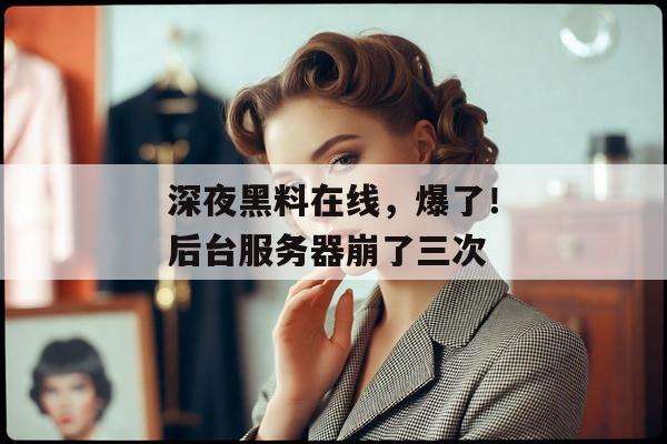 深夜黑料在线，爆了！后台服务器崩了三次