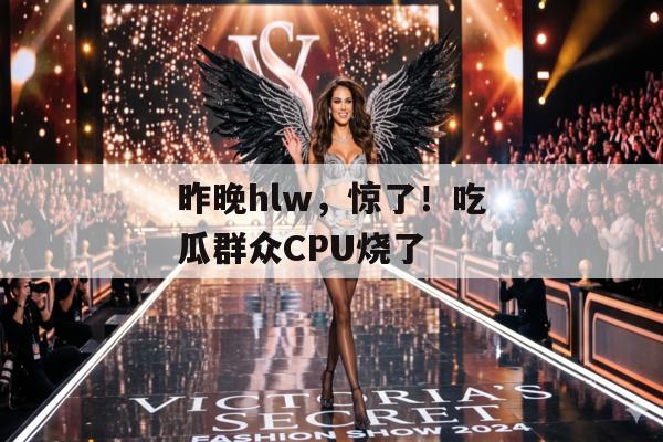 昨晚hlw，惊了！吃瓜群众CPU烧了