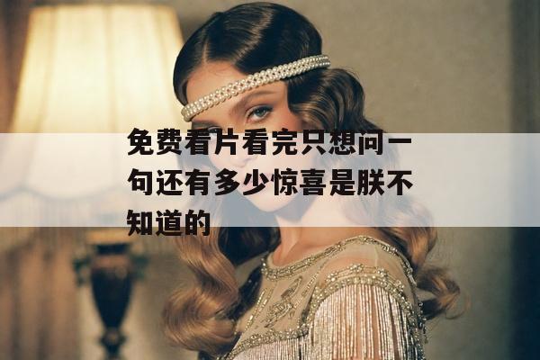 免费看片看完只想问一句还有多少惊喜是朕不知道的