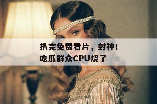 扒完免费看片，封神！吃瓜群众CPU烧了