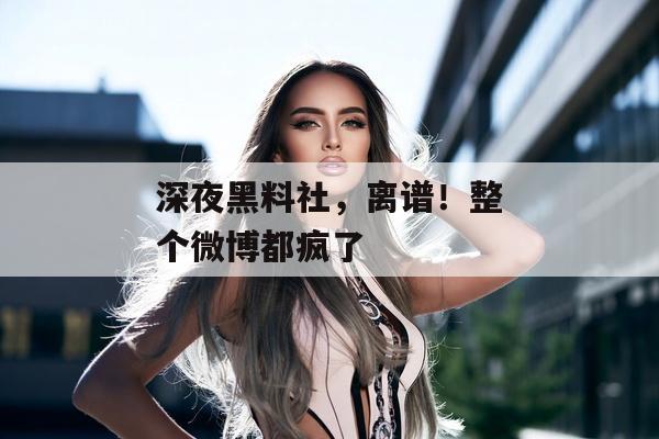 深夜黑料社，离谱！整个微博都疯了