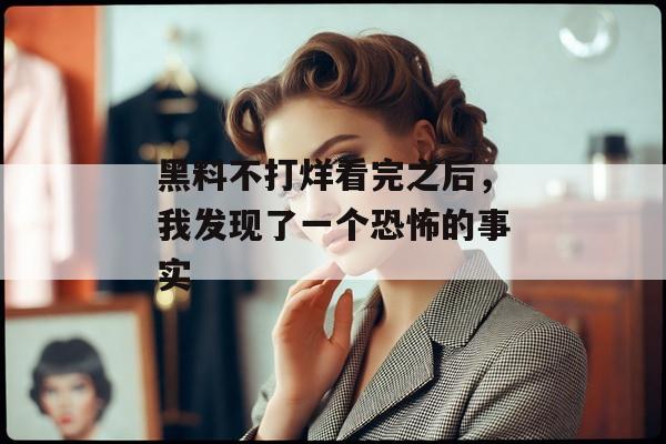 黑料不打烊看完之后，我发现了一个恐怖的事实